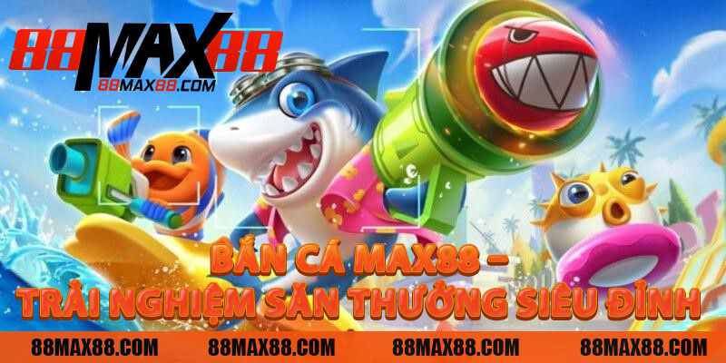 Bắn Cá MAX88 – Trải Nghiệm Săn Thưởng Siêu Đỉnh Năm 2025