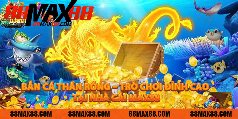 Bắn Cá Thần Rồng – Trò Chơi Đỉnh Cao Tại Nhà Cái MAX88