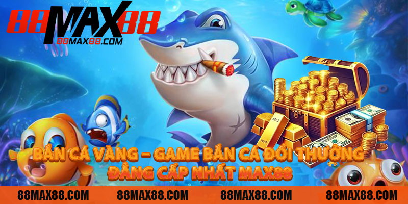 Bắn Cá Vàng – Game Bắn Cá Đổi Thưởng Đẳng Cấp Nhất MAX88