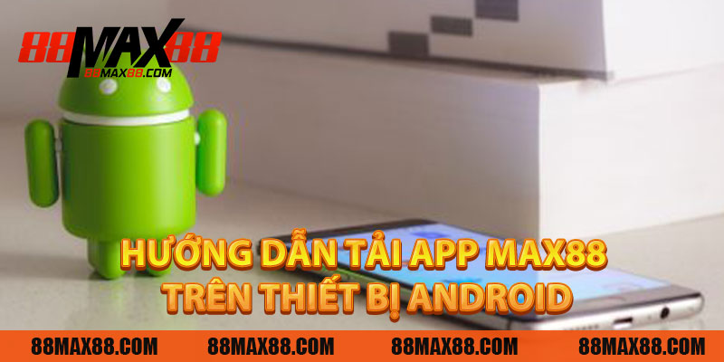 Hướng Dẫn Tải App MAX88 Trên Thiết Bị Android