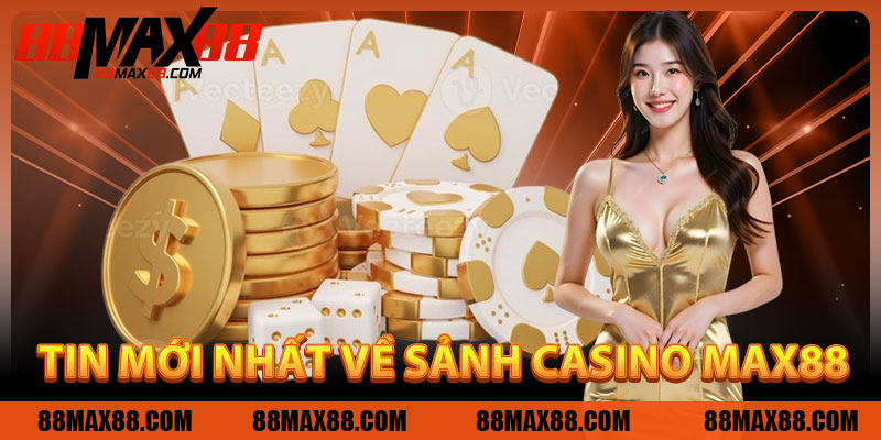 Tin Mới Nhất Về Sảnh Casino MAX88 Bạn Nên Biết